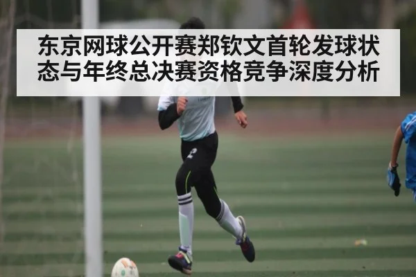 东京网球公开赛郑钦文首轮发球状态与年终总决赛资格竞争深度分析