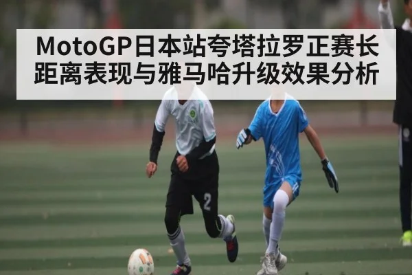MotoGP日本站夸塔拉罗正赛长距离表现与雅马哈升级效果分析